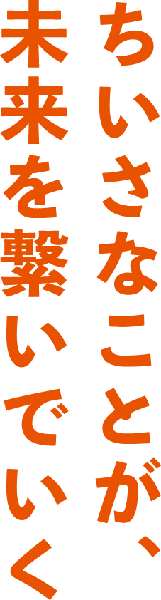 ちいさなことが、未来をつないでいく